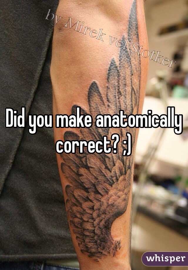 Did you make anatomically correct? ;)