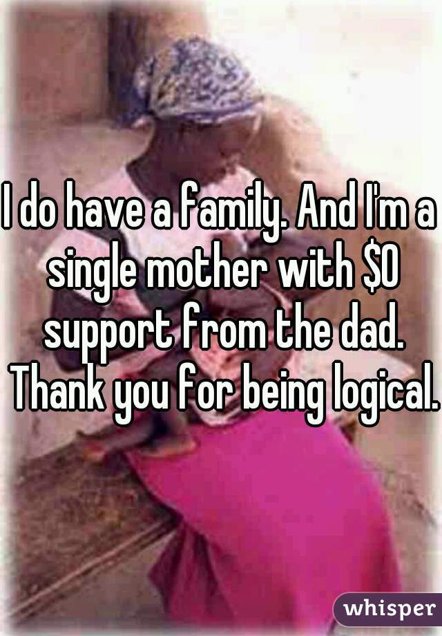 I do have a family. And I'm a single mother with $0 support from the dad. Thank you for being logical.