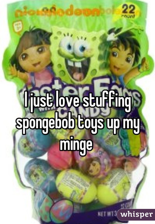 I just love stuffing spongebob toys up my minge 