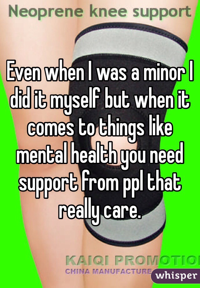 Even when I was a minor I did it myself but when it comes to things like mental health you need support from ppl that really care. 