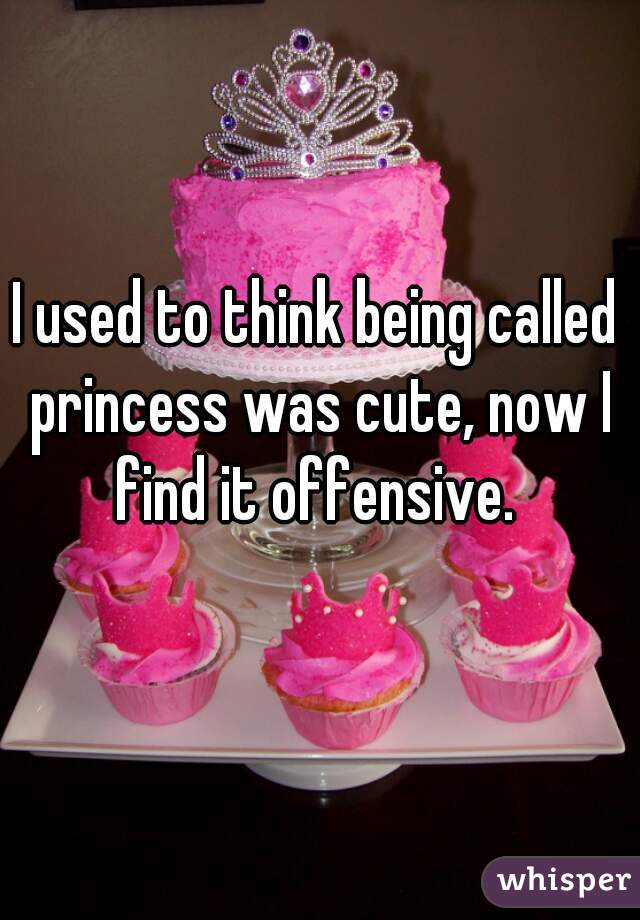 I used to think being called princess was cute, now I find it offensive. 