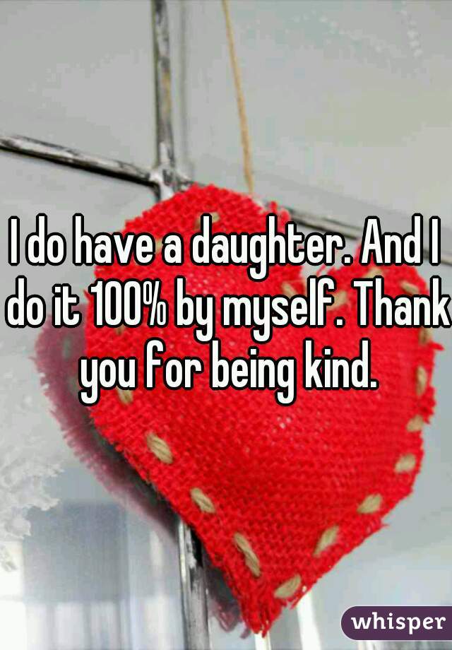 I do have a daughter. And I do it 100% by myself. Thank you for being kind.