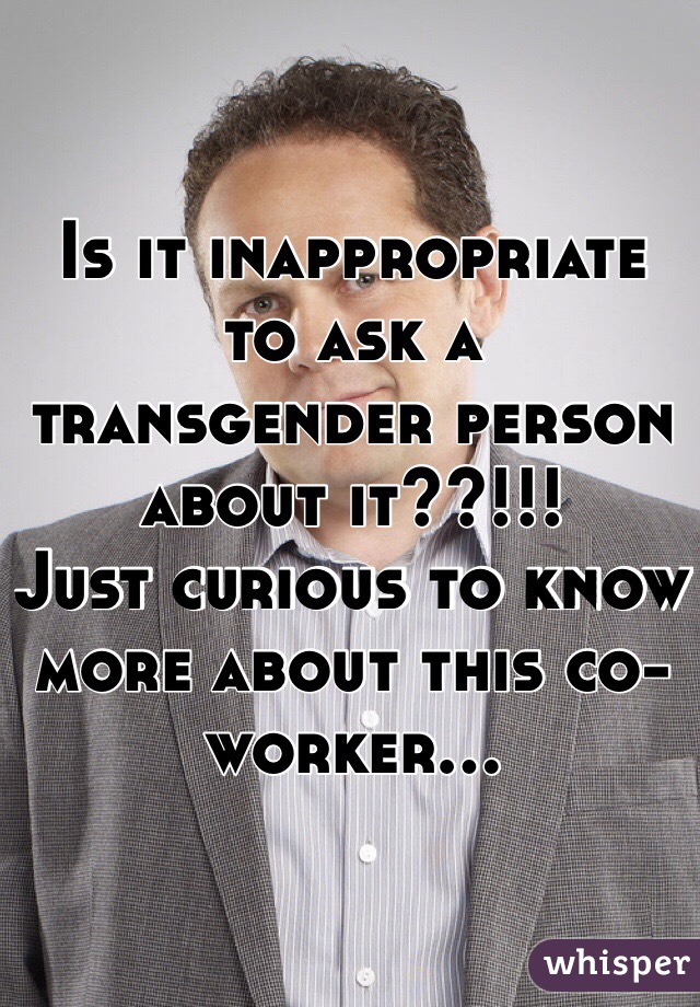 Is it inappropriate to ask a transgender person about it??!!! 
Just curious to know more about this co-worker...