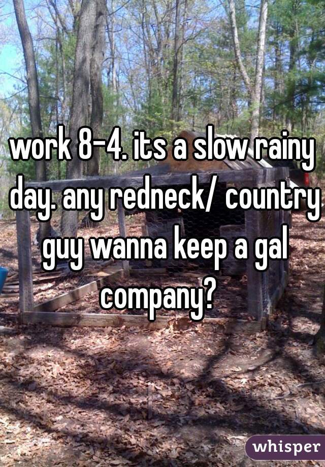 work 8-4. its a slow rainy day. any redneck/ country guy wanna keep a gal company?  