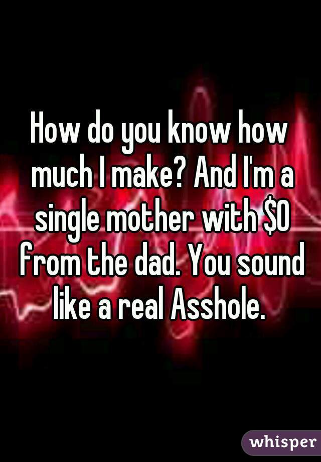 How do you know how much I make? And I'm a single mother with $0 from the dad. You sound like a real Asshole. 