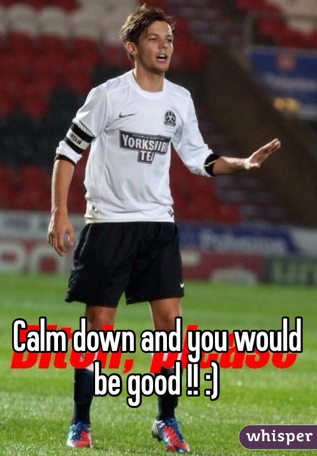 Calm down and you would be good !! :) 
