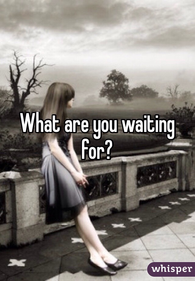 What are you waiting for?
