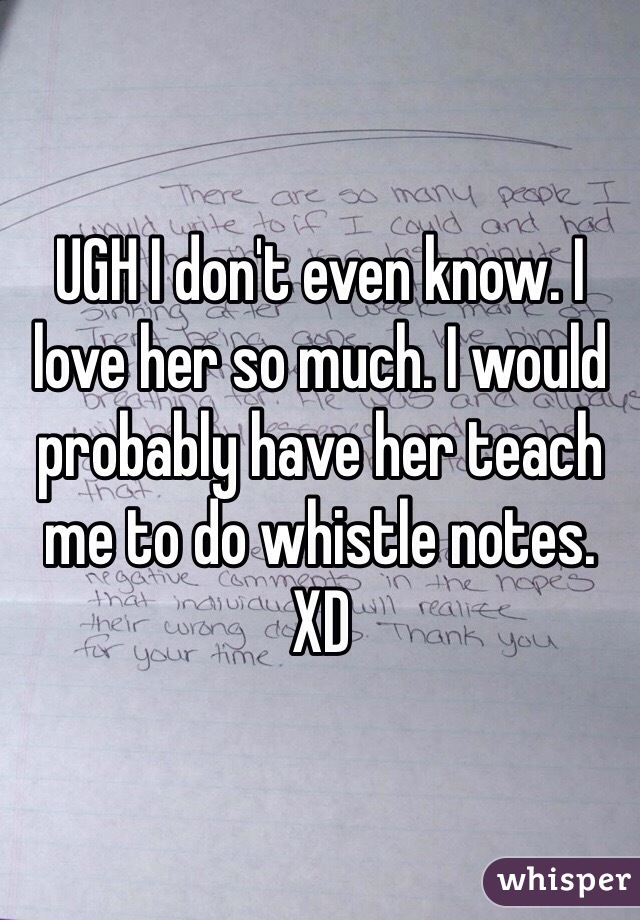 UGH I don't even know. I love her so much. I would probably have her teach me to do whistle notes. XD