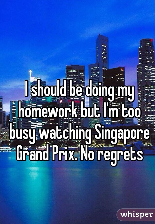 I should be doing my homework but I'm too busy watching Singapore  Grand Prix. No regrets 