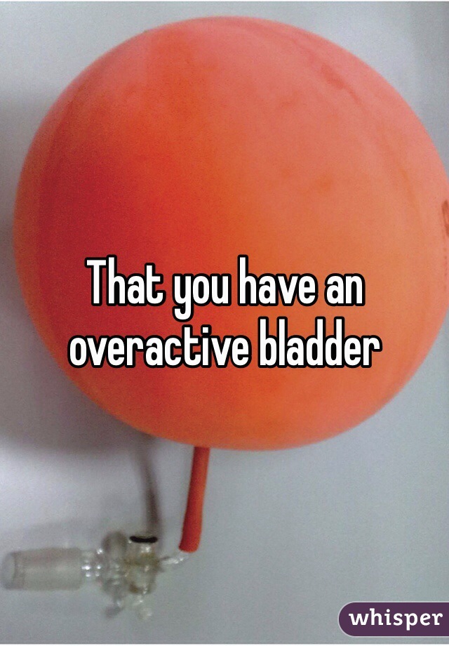 That you have an overactive bladder