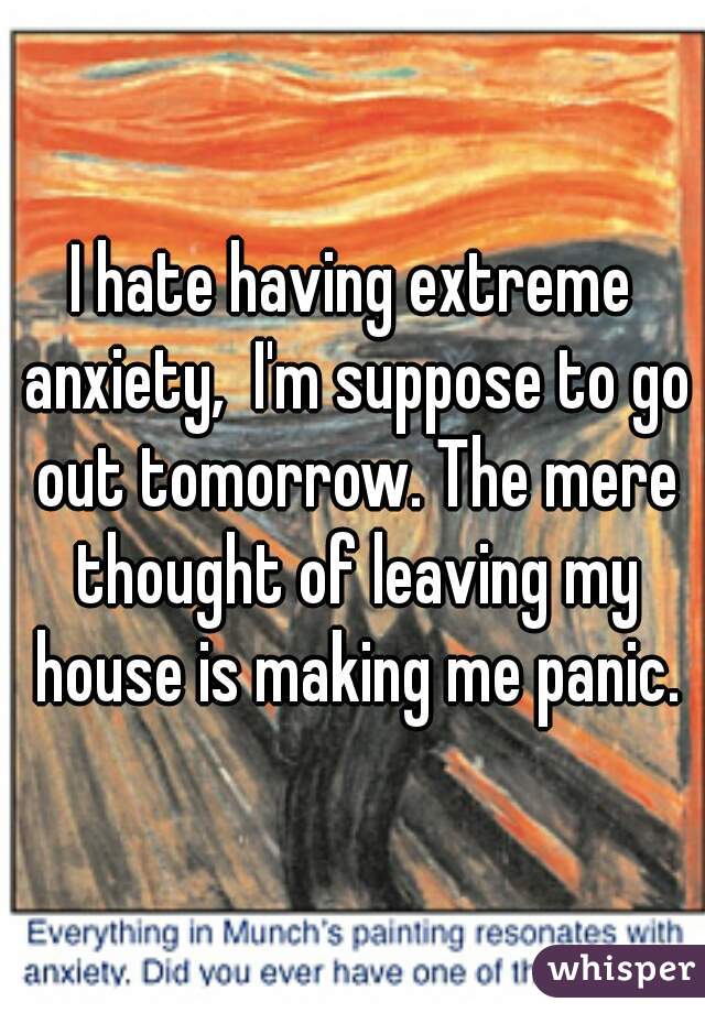 I hate having extreme anxiety,  I'm suppose to go out tomorrow. The mere thought of leaving my house is making me panic.
