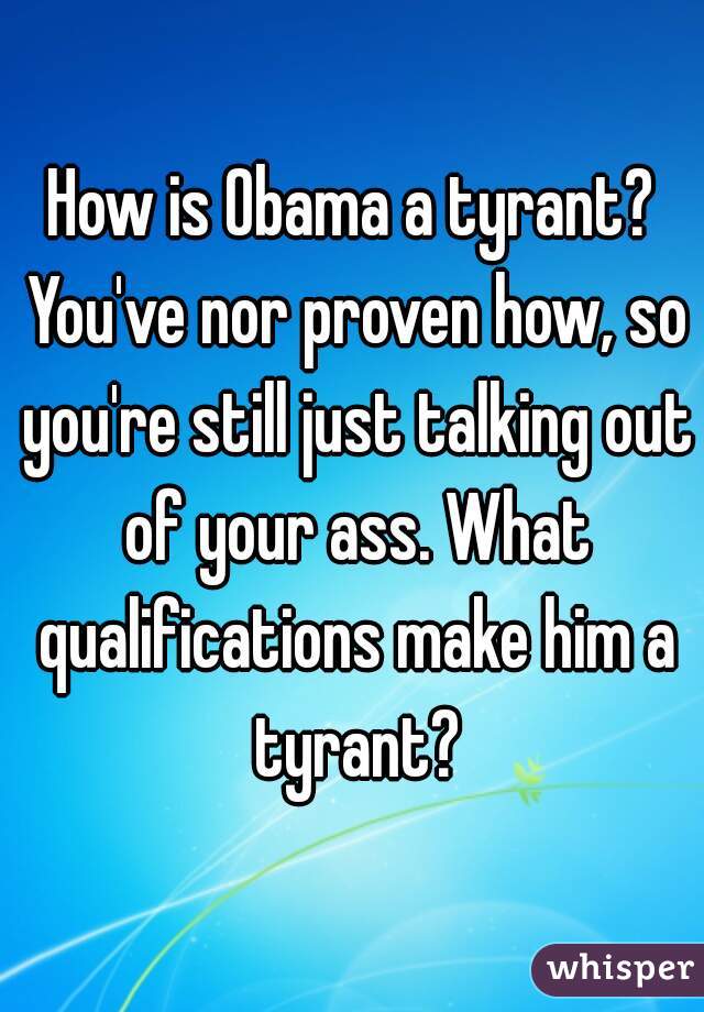 How is Obama a tyrant? You've nor proven how, so you're still just talking out of your ass. What qualifications make him a tyrant?
