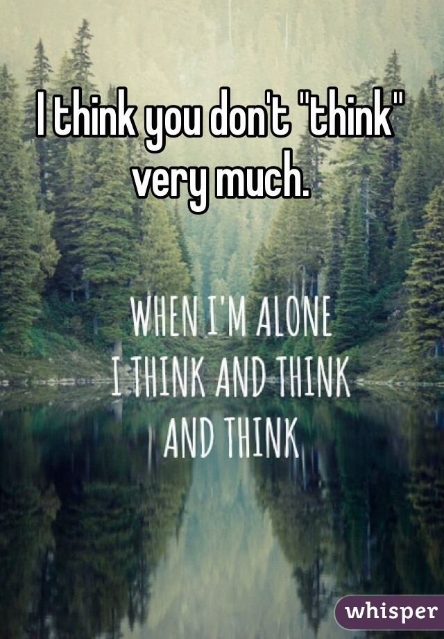 I think you don't "think" very much.