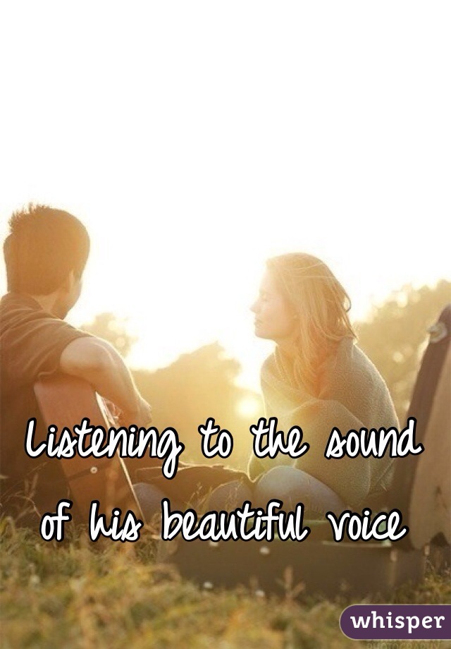 Listening to the sound of his beautiful voice 