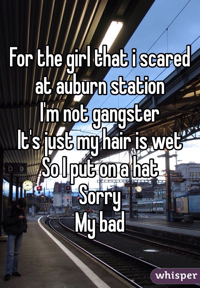 For the girl that i scared at auburn station
I'm not gangster 
It's just my hair is wet
So I put on a hat 
Sorry
My bad