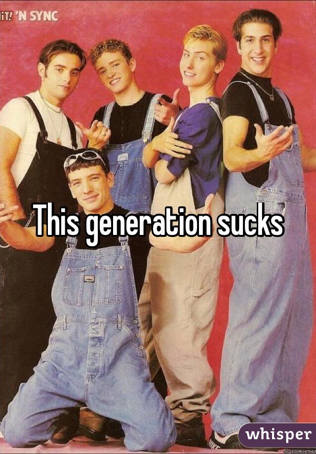 This generation sucks
