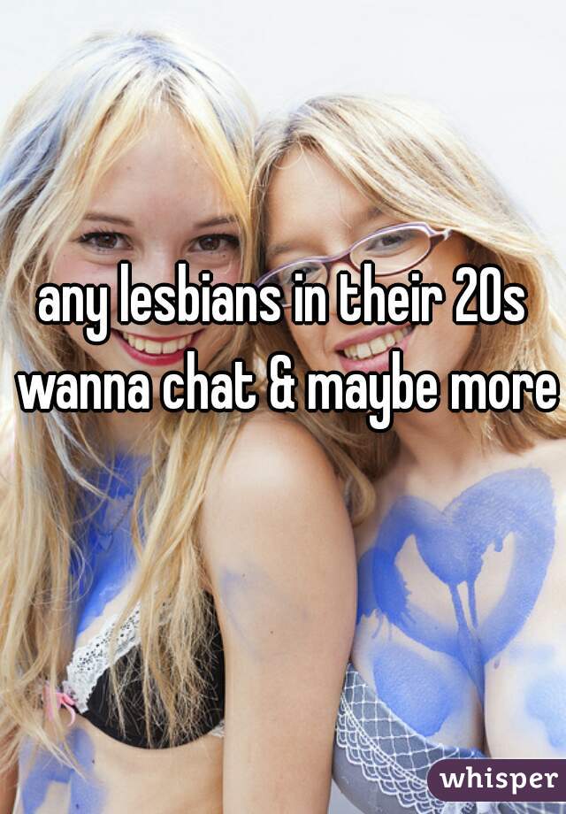 any lesbians in their 20s wanna chat & maybe more?
