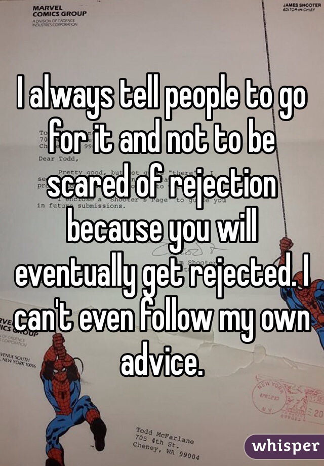I always tell people to go for it and not to be scared of rejection because you will eventually get rejected. I can't even follow my own advice. 