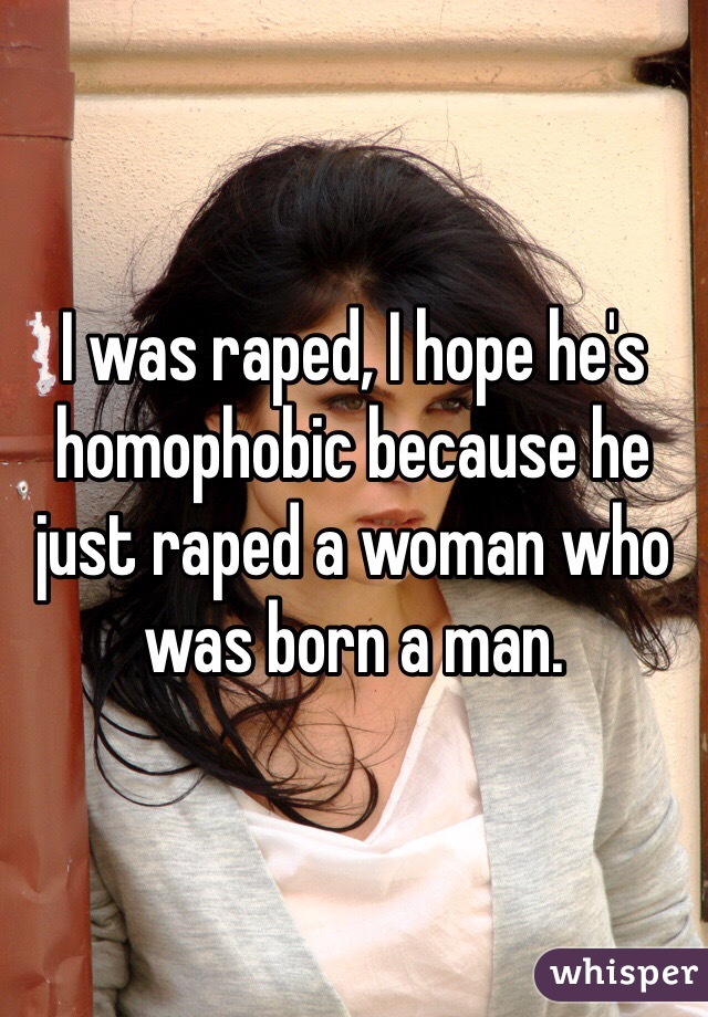 I was raped, I hope he's homophobic because he just raped a woman who was born a man.