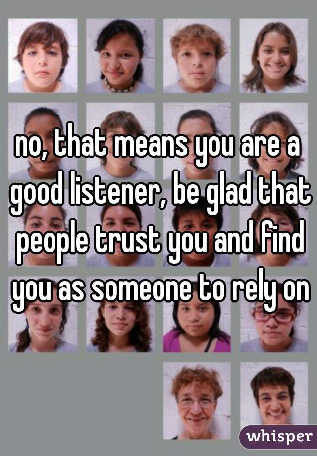no, that means you are a good listener, be glad that people trust you and find you as someone to rely on
