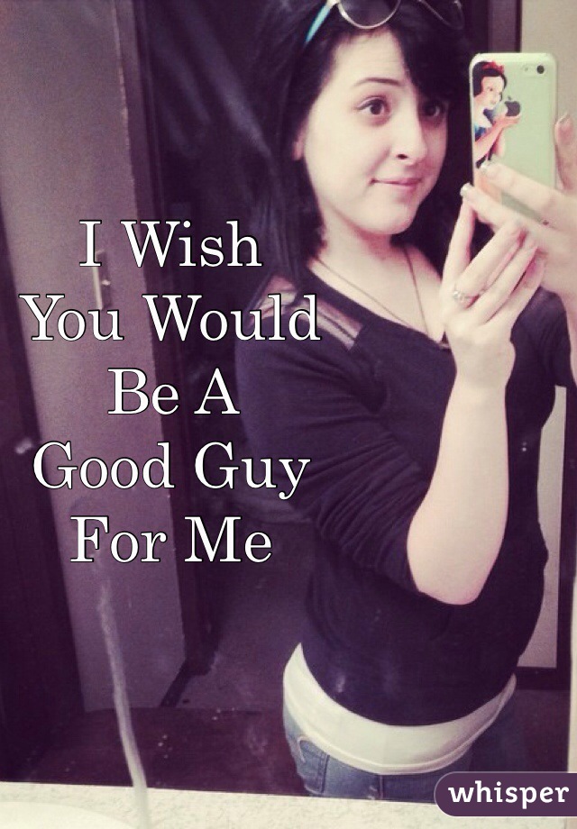 I Wish
You Would
Be A 
Good Guy
For Me 

