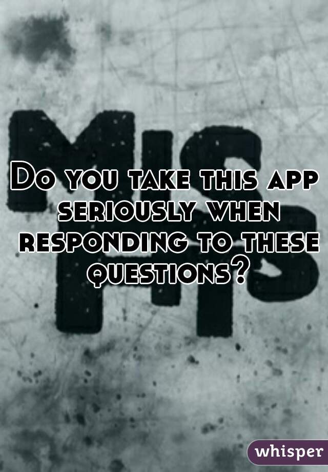 Do you take this app seriously when responding to these questions?