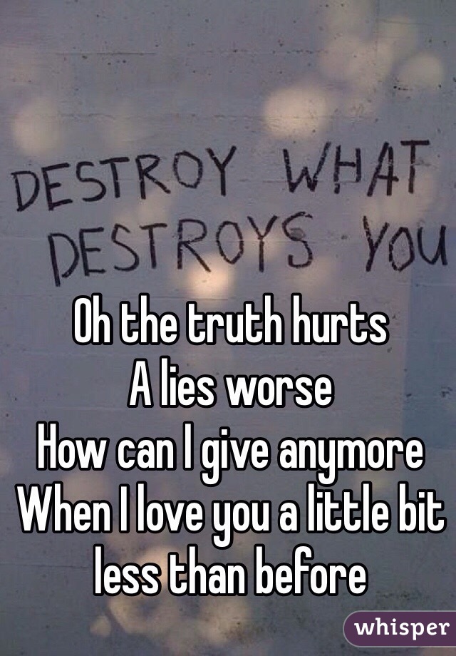 Oh the truth hurts
A lies worse 
How can I give anymore
When I love you a little bit less than before 