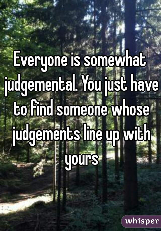 Everyone is somewhat judgemental. You just have to find someone whose judgements line up with yours
