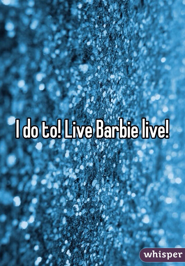 I do to! Live Barbie live!
