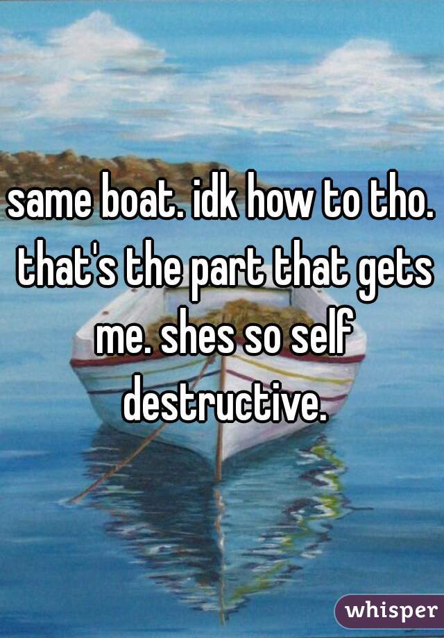 same boat. idk how to tho. that's the part that gets me. shes so self destructive.