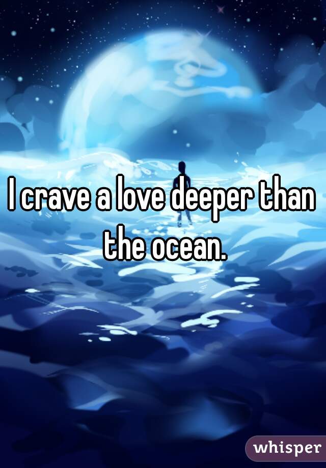 I crave a love deeper than the ocean.