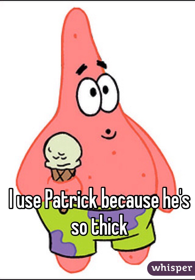 I use Patrick because he's so thick