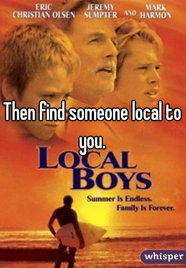 Then find someone local to you. 
