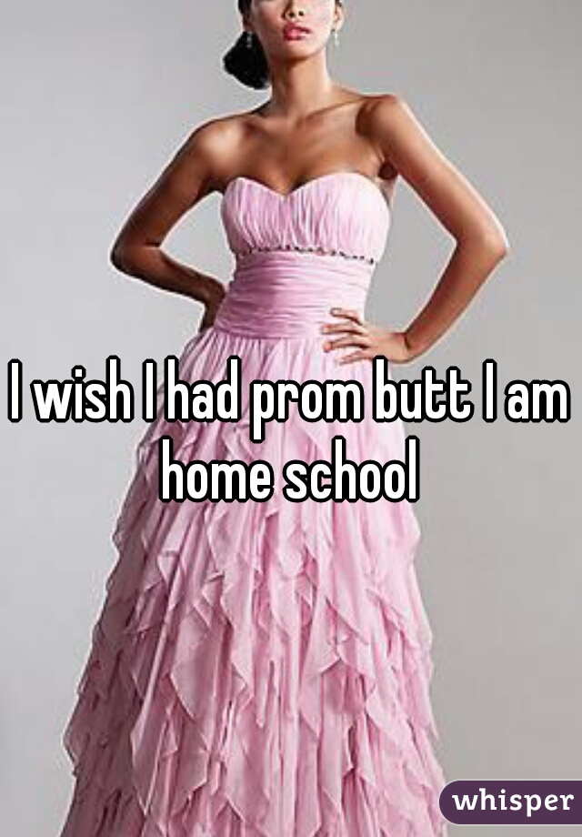 I wish I had prom butt I am home school 