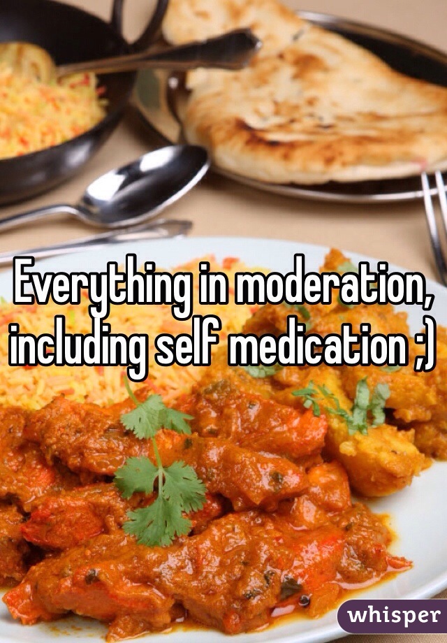 Everything in moderation, including self medication ;)