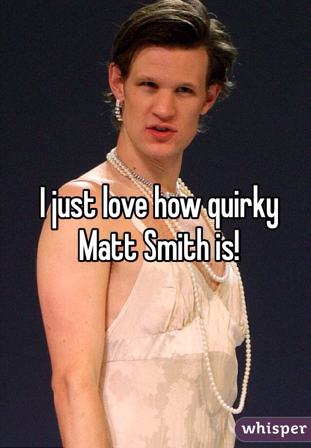 I just love how quirky Matt Smith is! 