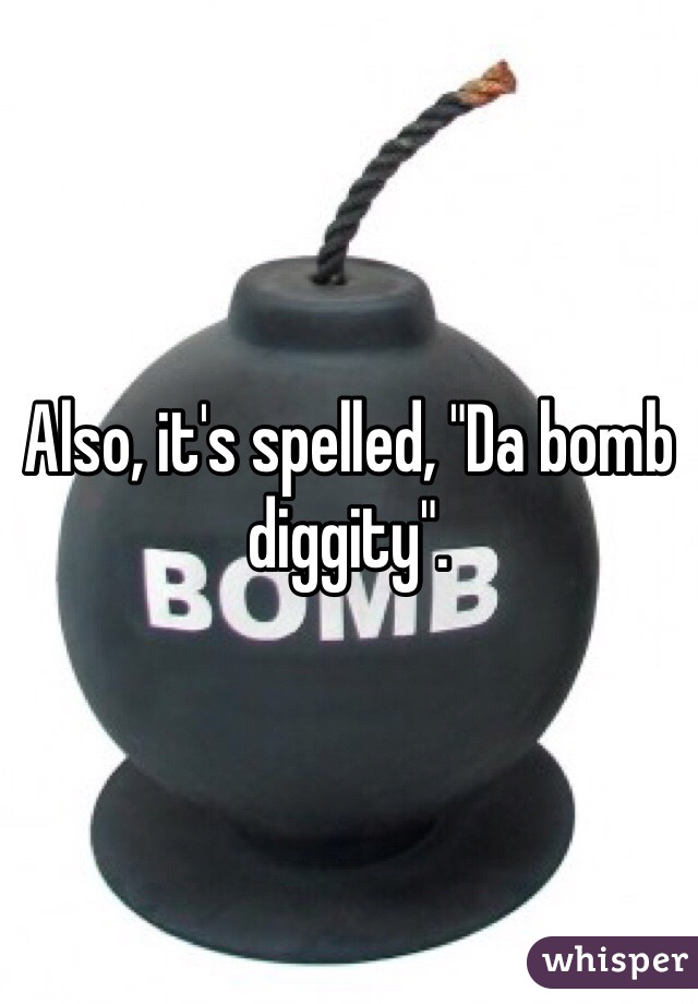 Also, it's spelled, "Da bomb diggity".