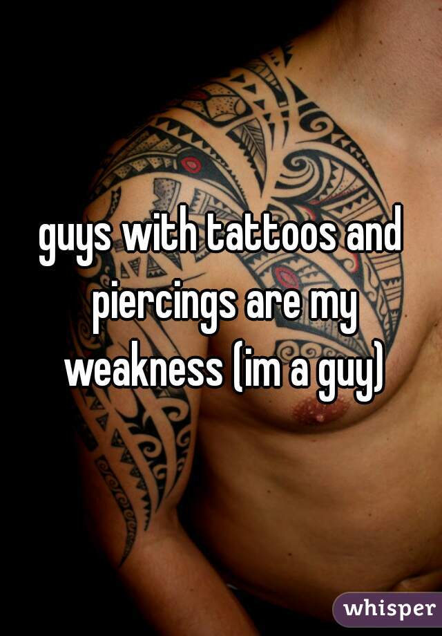guys with tattoos and piercings are my weakness (im a guy)
