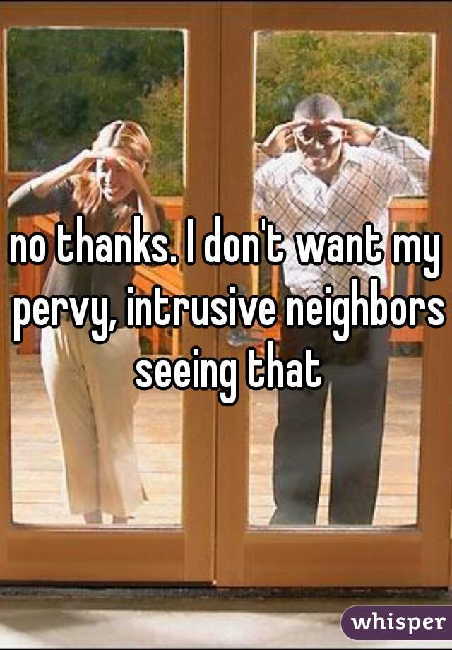 no thanks. I don't want my pervy, intrusive neighbors seeing that