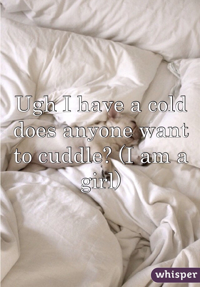 Ugh I have a cold does anyone want to cuddle? (I am a girl)