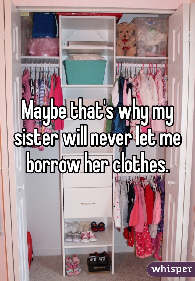 Maybe that's why my sister will never let me borrow her clothes.