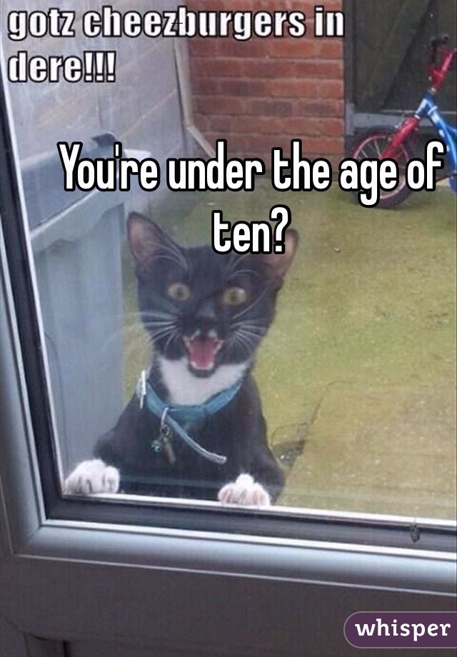 You're under the age of ten?