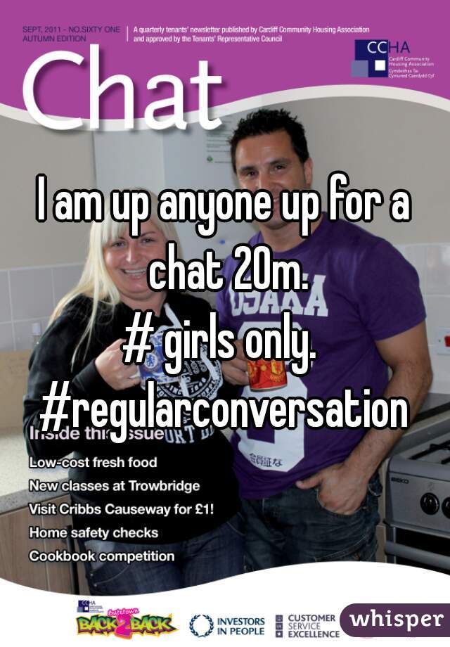 I am up anyone up for a chat 20m.
# girls only. 
#regularconversation