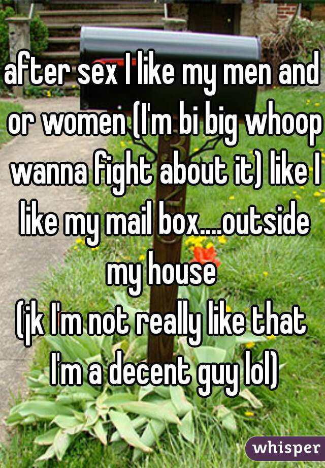after sex I like my men and or women (I'm bi big whoop wanna fight about it) like I like my mail box....outside my house 

(jk I'm not really like that I'm a decent guy lol)