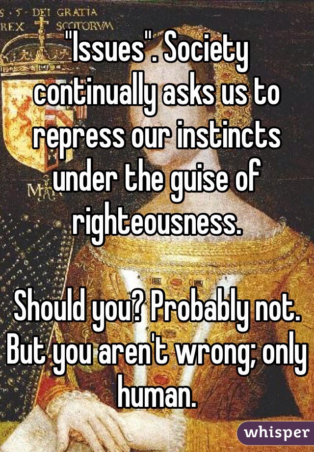 "Issues". Society continually asks us to repress our instincts under the guise of righteousness. 

Should you? Probably not. But you aren't wrong; only human. 