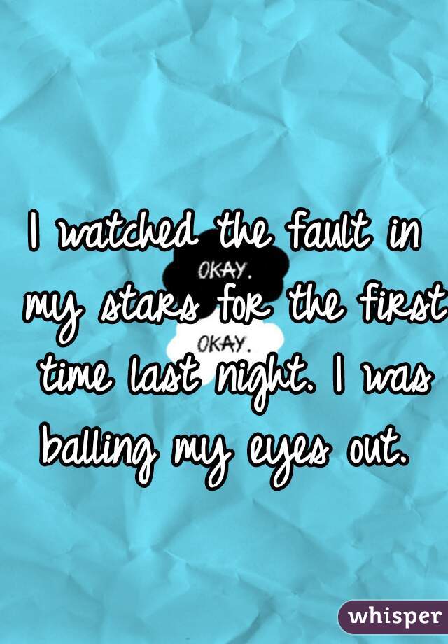 I watched the fault in my stars for the first time last night. I was balling my eyes out. 