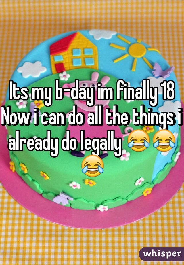 Its my b-day im finally 18 
Now i can do all the things i already do legally 😂😂😂  