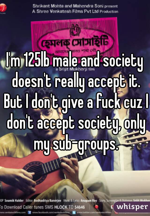 I'm 125lb male and society doesn't really accept it. But I don't give a fuck cuz I don't accept society, only my sub-groups.