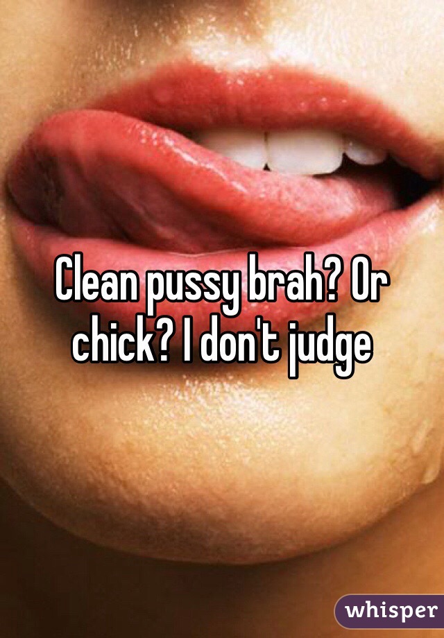 Clean pussy brah? Or chick? I don't judge 