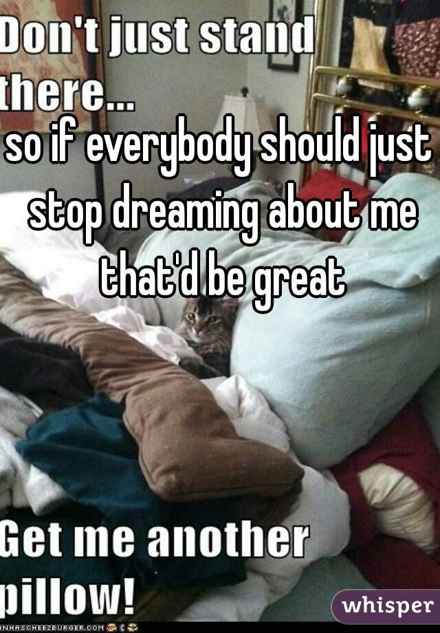 so if everybody should just stop dreaming about me that'd be great